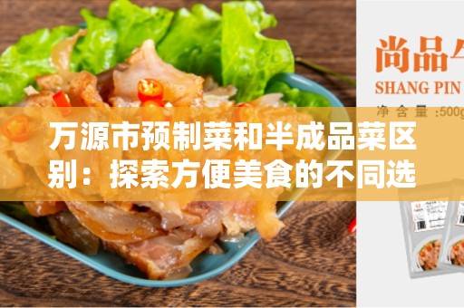 万源市预制菜和半成品菜区别：探索方便美食的不同选择