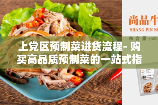 上党区预制菜进货流程- 购买高品质预制菜的一站式指南
