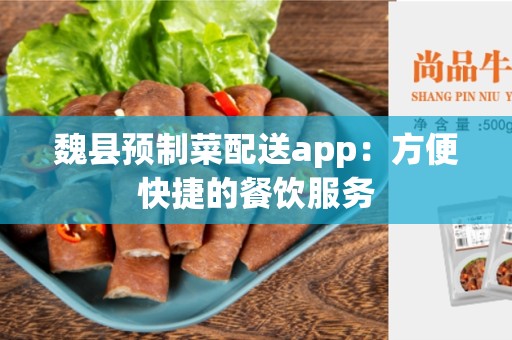 魏县预制菜配送app：方便快捷的餐饮服务