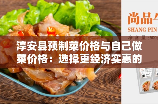 淳安县预制菜价格与自己做菜价格：选择更经济实惠的菜肴
