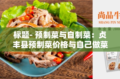 标题- 预制菜与自制菜：贞丰县预制菜价格与自己做菜价格对比及选择指南