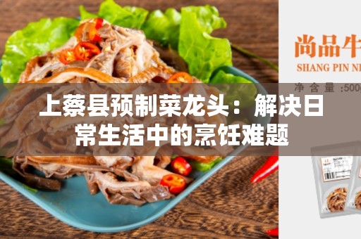 上蔡县预制菜龙头：解决日常生活中的烹饪难题