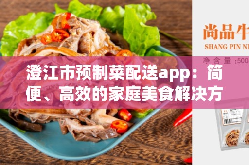 澄江市预制菜配送app：简便、高效的家庭美食解决方案