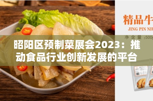 昭阳区预制菜展会2023：推动食品行业创新发展的平台