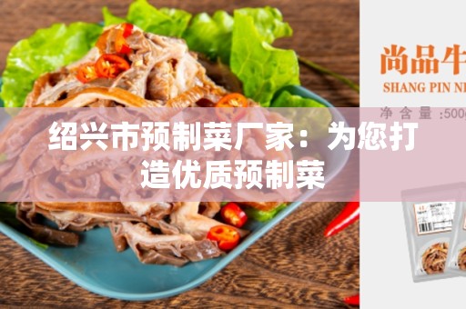 绍兴市预制菜厂家：为您打造优质预制菜