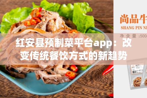 红安县预制菜平台app：改变传统餐饮方式的新趋势