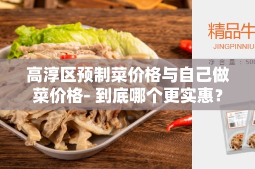 高淳区预制菜价格与自己做菜价格- 到底哪个更实惠？
