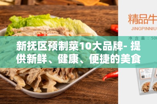 新抚区预制菜10大品牌- 提供新鲜、健康、便捷的美食选择