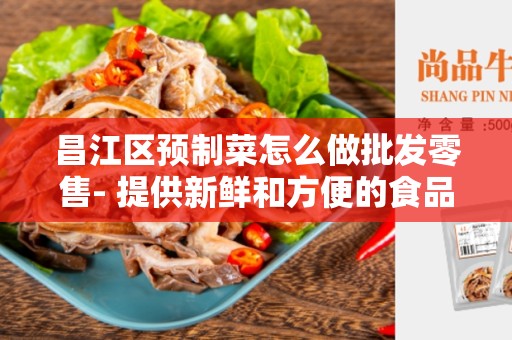 昌江区预制菜怎么做批发零售- 提供新鲜和方便的食品选择