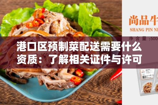 港口区预制菜配送需要什么资质：了解相关证件与许可