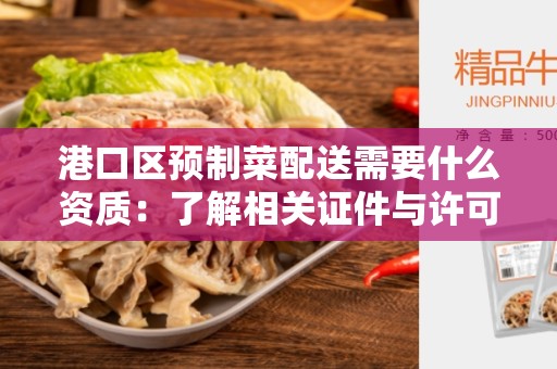 港口区预制菜配送需要什么资质：了解相关证件与许可