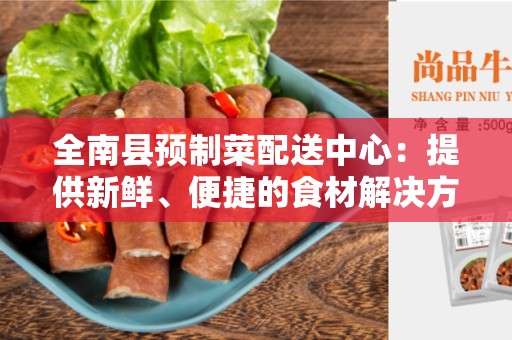 全南县预制菜配送中心：提供新鲜、便捷的食材解决方案