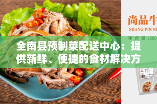 全南县预制菜配送中心：提供新鲜、便捷的食材解决方案