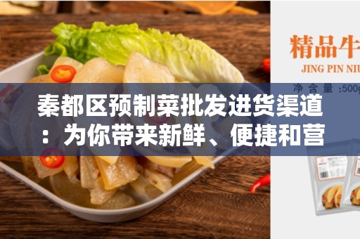 秦都区预制菜批发进货渠道：为你带来新鲜、便捷和营养的选择