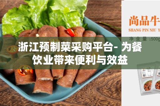 浙江预制菜采购平台- 为餐饮业带来便利与效益
