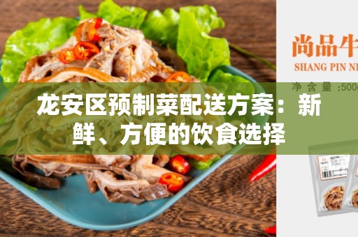 龙安区预制菜配送方案：新鲜、方便的饮食选择