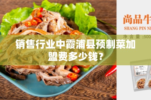 销售行业中霞浦县预制菜加盟费多少钱？