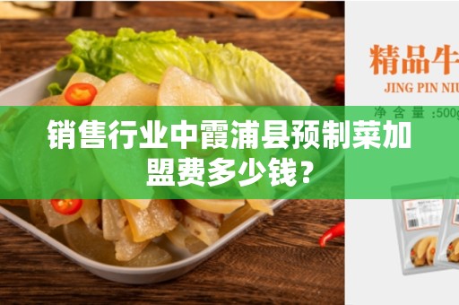 销售行业中霞浦县预制菜加盟费多少钱？