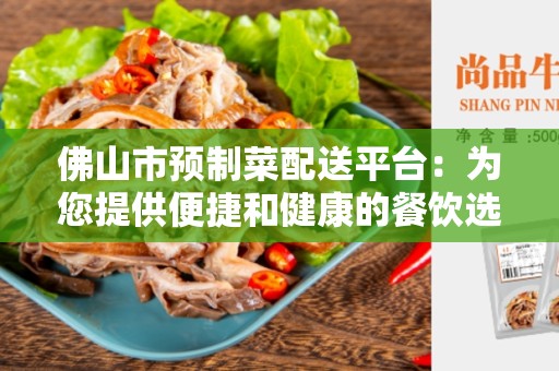 佛山市预制菜配送平台：为您提供便捷和健康的餐饮选择
