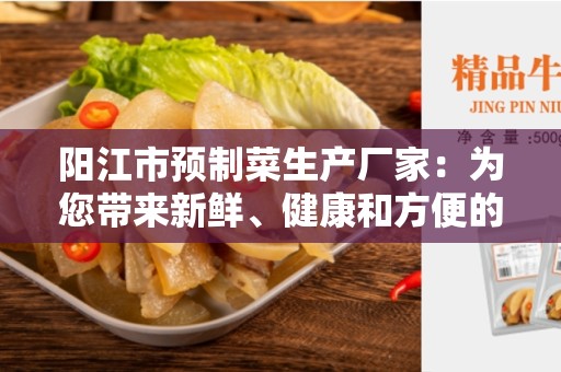 阳江市预制菜生产厂家：为您带来新鲜、健康和方便的选择
