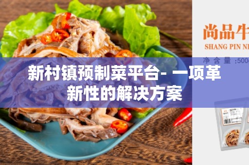 新村镇预制菜平台- 一项革新性的解决方案