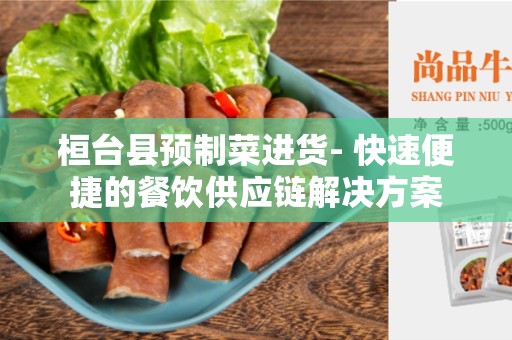 桓台县预制菜进货- 快速便捷的餐饮供应链解决方案