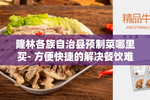 隆林各族自治县预制菜哪里买- 方便快捷的解决餐饮难题