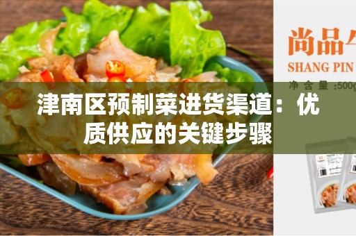 津南区预制菜进货渠道：优质供应的关键步骤