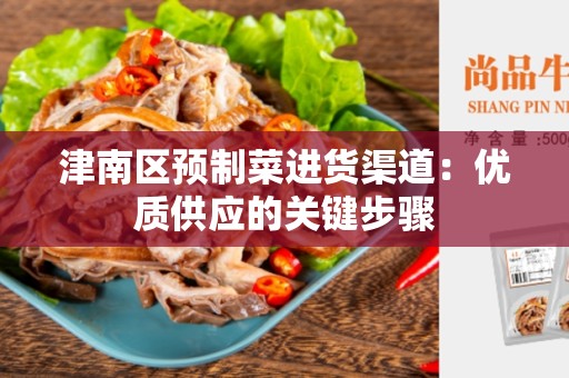 津南区预制菜进货渠道：优质供应的关键步骤