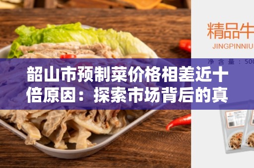 韶山市预制菜价格相差近十倍原因：探索市场背后的真相