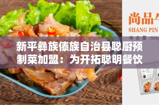 新平彝族傣族自治县聪厨预制菜加盟：为开拓聪明餐饮市场的最佳选择