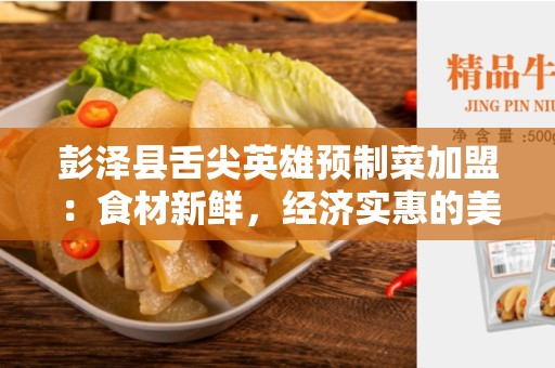 彭泽县舌尖英雄预制菜加盟：食材新鲜，经济实惠的美食选择