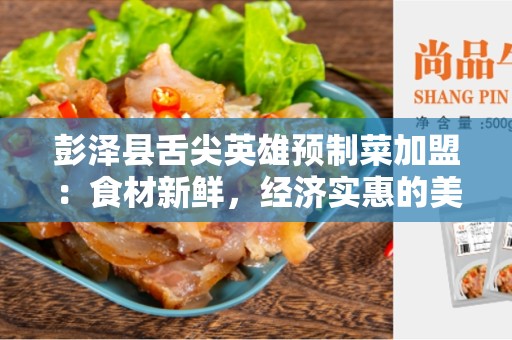 彭泽县舌尖英雄预制菜加盟：食材新鲜，经济实惠的美食选择
