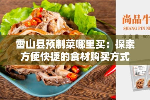 雷山县预制菜哪里买：探索方便快捷的食材购买方式