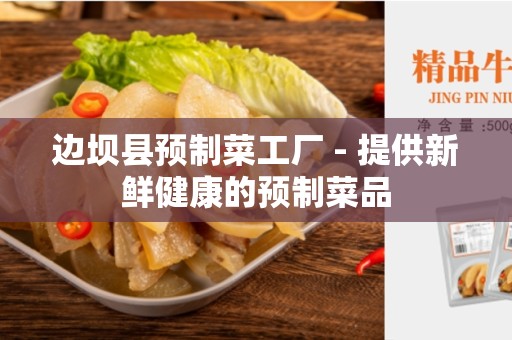 边坝县预制菜工厂 - 提供新鲜健康的预制菜品