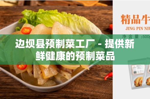 边坝县预制菜工厂 - 提供新鲜健康的预制菜品