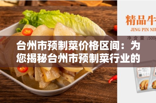 台州市预制菜价格区间：为您揭秘台州市预制菜行业的价格范围和影响因素