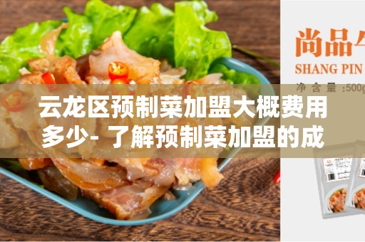 云龙区预制菜加盟大概费用多少- 了解预制菜加盟的成本和收益