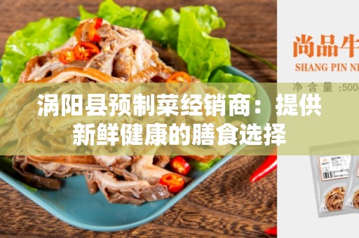 涡阳县预制菜经销商：提供新鲜健康的膳食选择