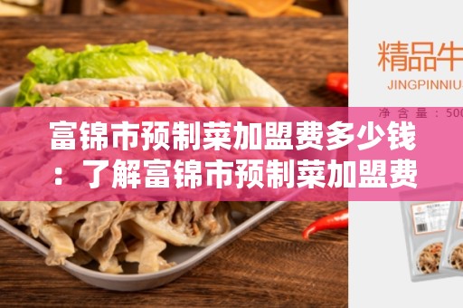 富锦市预制菜加盟费多少钱：了解富锦市预制菜加盟费的相关信息