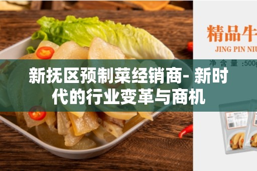 新抚区预制菜经销商- 新时代的行业变革与商机