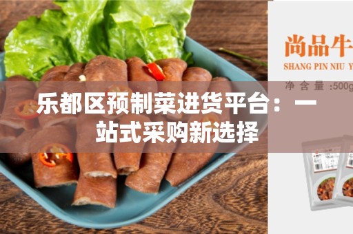 乐都区预制菜进货平台：一站式采购新选择