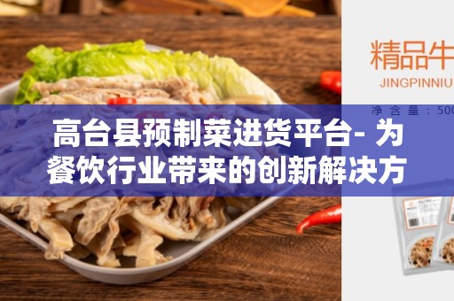 高台县预制菜进货平台- 为餐饮行业带来的创新解决方案