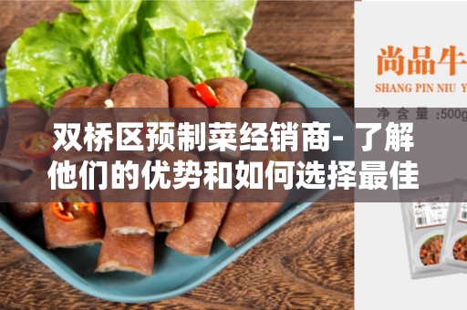 双桥区预制菜经销商- 了解他们的优势和如何选择最佳供应商