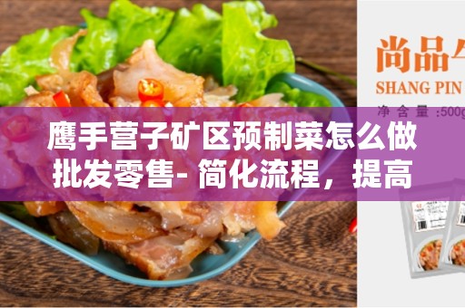 鹰手营子矿区预制菜怎么做批发零售- 简化流程，提高效率
