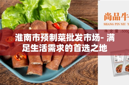 淮南市预制菜批发市场- 满足生活需求的首选之地