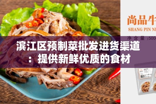 滨江区预制菜批发进货渠道：提供新鲜优质的食材