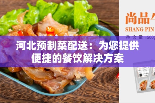 河北预制菜配送：为您提供便捷的餐饮解决方案
