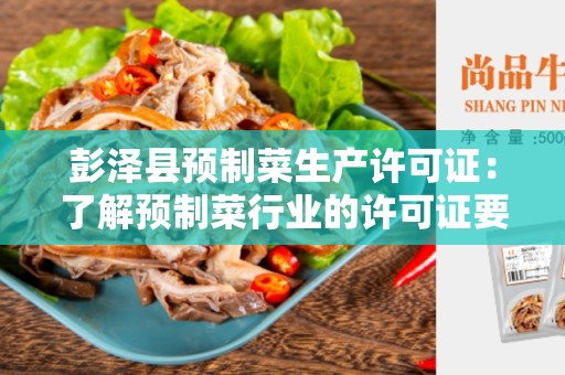彭泽县预制菜生产许可证：了解预制菜行业的许可证要求和程序