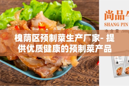槐荫区预制菜生产厂家- 提供优质健康的预制菜产品
